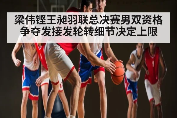 梁伟铿王昶羽联总决赛男双资格争夺发接发轮转细节决定上限
